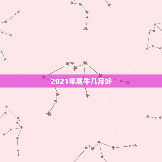 2021年属牛几月好，属牛几月出生大富大贵2021