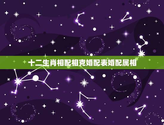 十二生肖相配相克婚配表婚配属相,男女婚配十二属相是不是相克 十二生肖相配相克婚配表婚配属相,男女婚配十二属相是不是相克