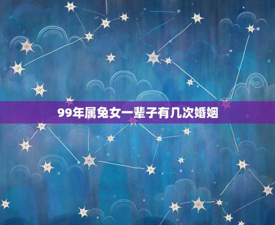 99年属兔女一辈子有几次婚姻，属兔的一生有几次婚姻