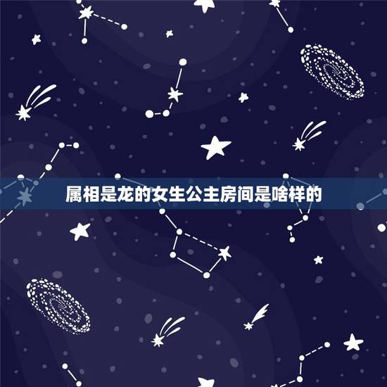 属相是龙的女生公主房间是啥样的,属龙的找什么属相的好 属相是龙的女生公主房间是啥样的,属龙的找什么属相的好