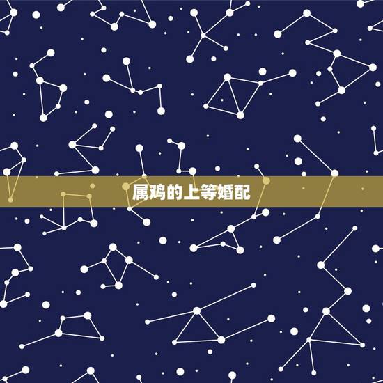 属鸡的上等婚配,属鸡的和什么属相最配最合适呢? 属鸡的上等婚配,属鸡的和什么属相最配最合适呢?