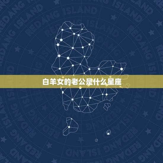 白羊女的老公是什么星座,最离不开白羊女的星座男 白羊女的老公是什么星座,最离不开白羊女的星座男
