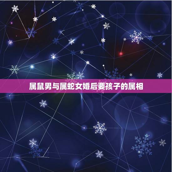 属鼠男与属蛇女婚后要孩子的属相,男属鼠女属蛇生什么属相的孩子最好 属鼠男与属蛇女婚后要孩子的属相,男属鼠女属蛇生什么属相的孩子最好