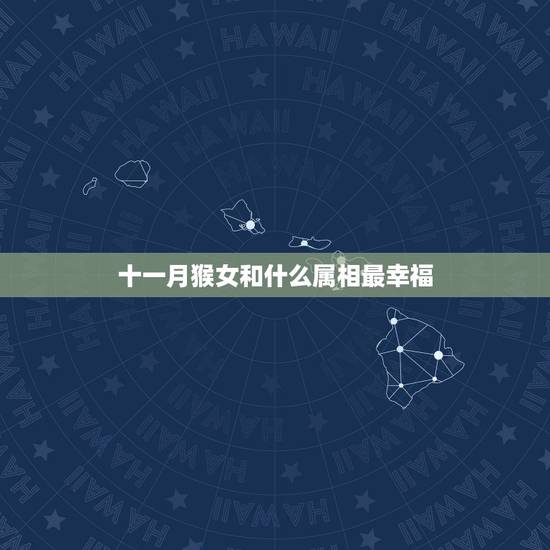 十一月猴女和什么属相最幸福，属猴女找什么对象才幸福？