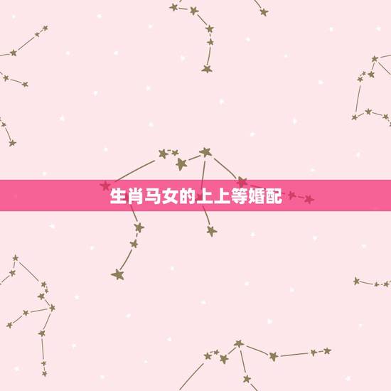 生肖马女的上上等婚配,马配对的属相婚配表 生肖马女的上上等婚配,马配对的属相婚配表