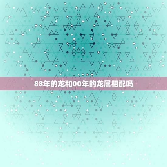 88年的龙和00年的龙属相配吗，88年属龙的和什么属相的比较配啊？