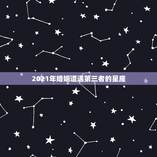 2021年婚姻遭遇第三者的星座，2021年婚姻遭遇第三者的星座配对有哪