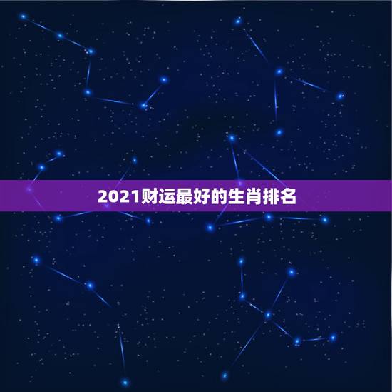 2021财运最好的生肖排名，2021年财运最旺的生肖排行 牛年运势最好
