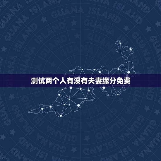 测试两个人有没有夫妻缘分免费,免费测两人有没有夫妻缘分 测试两个人有没有夫妻缘分免费,免费测两人有没有夫妻缘分