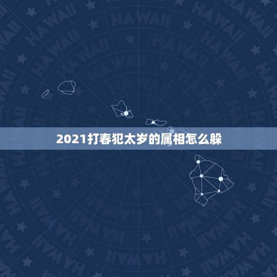 2021打春犯太岁的属相怎么躲，2021年犯太岁的5个生肖，需要注意什