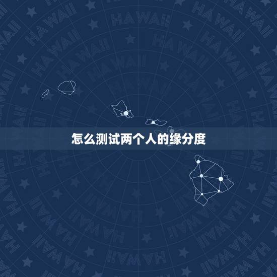 怎么测试两个人的缘分度,怎么测两人的缘分指数 怎么测试两个人的缘分度,怎么测两人的缘分指数