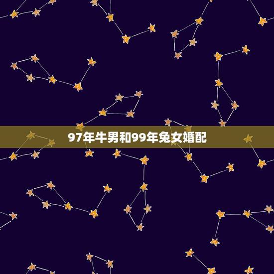 97年牛男和99年兔女婚配，97年男和99年女结婚配吗