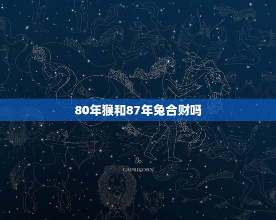 80年猴和87年兔合财吗,87年属兔人三大坎 80年猴和87年兔合财吗,87年属兔人三大坎
