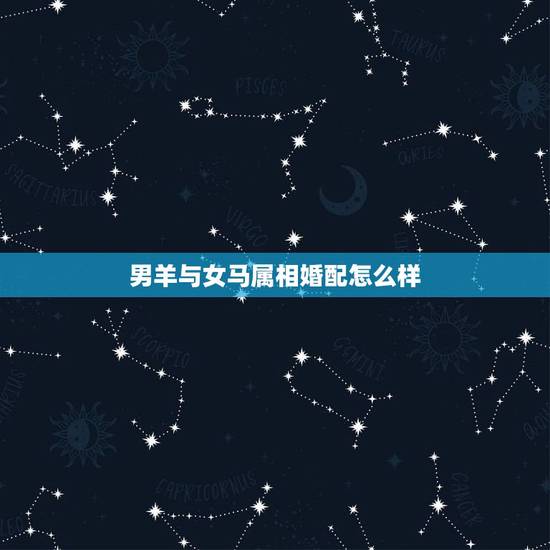 男羊与女马属相婚配怎么样，男属羊和女属马婚配怎么样？
