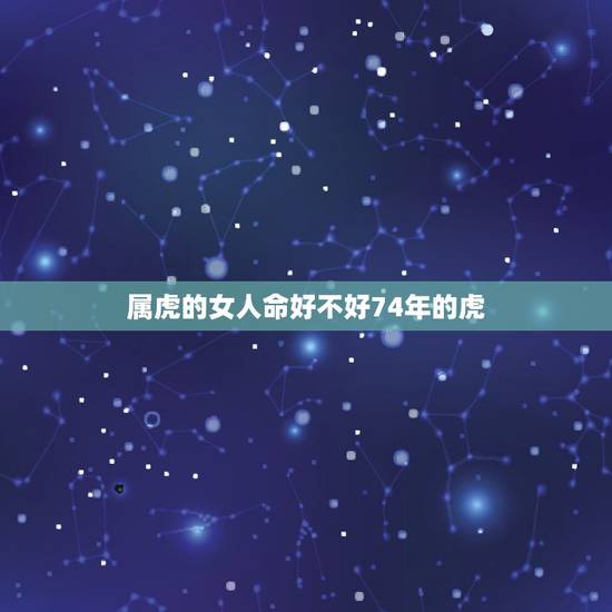 属虎的女人命好不好74年的虎，女属虎什么时辰是饿虎