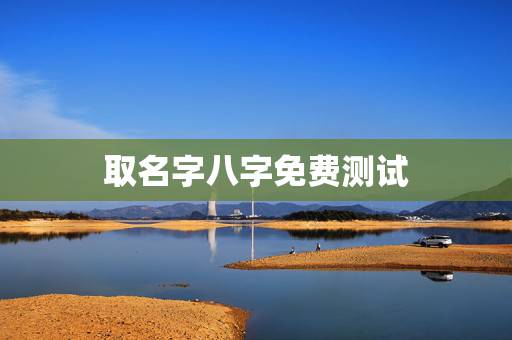 取名字八字免费测试,八字姓名免费测试打分? 取名字八字免费测试,八字姓名免费测试打分?