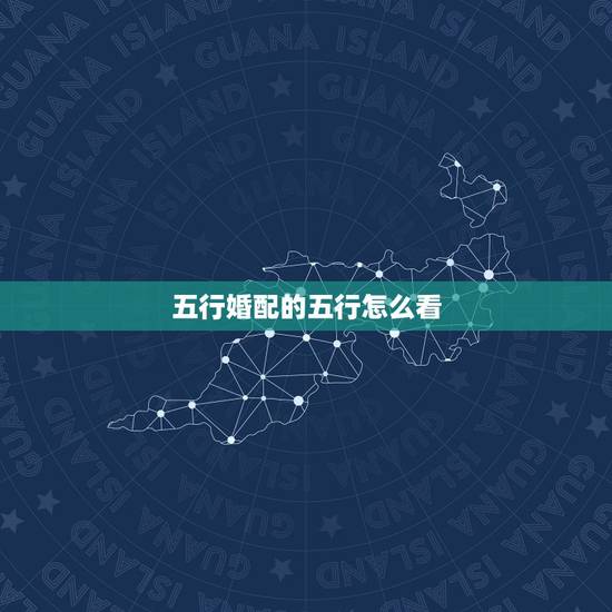 五行婚配的五行怎么看,婚配看生肖还是五行 五行婚配的五行怎么看,婚配看生肖还是五行