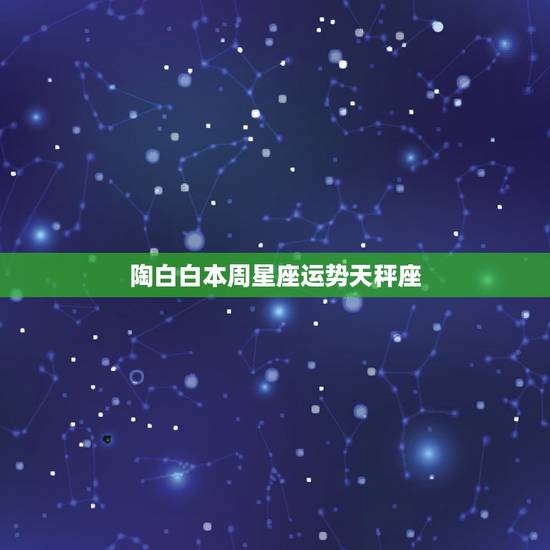 陶白白本周星座运势天秤座,天秤座的最佳搭配星座 陶白白本周星座运势天秤座,天秤座的最佳搭配星座