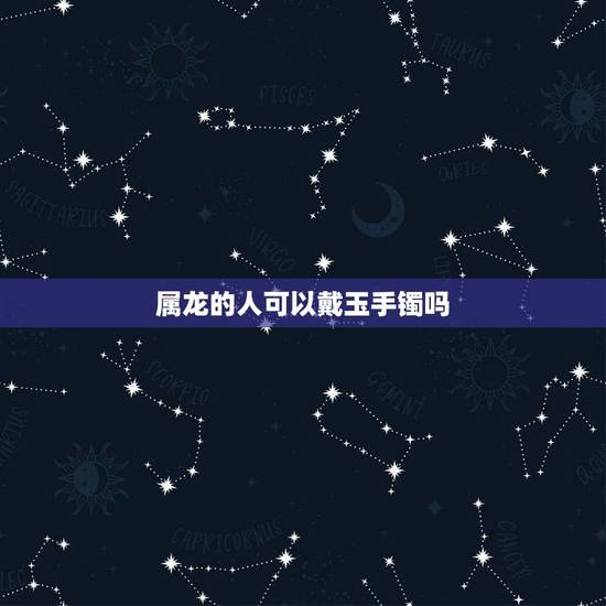 属龙的人可以戴玉手镯吗，属龙带什么玉好