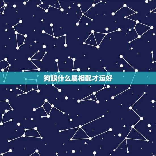狗跟什么属相配才运好，属相婚配表：属狗的和什么属相最相配