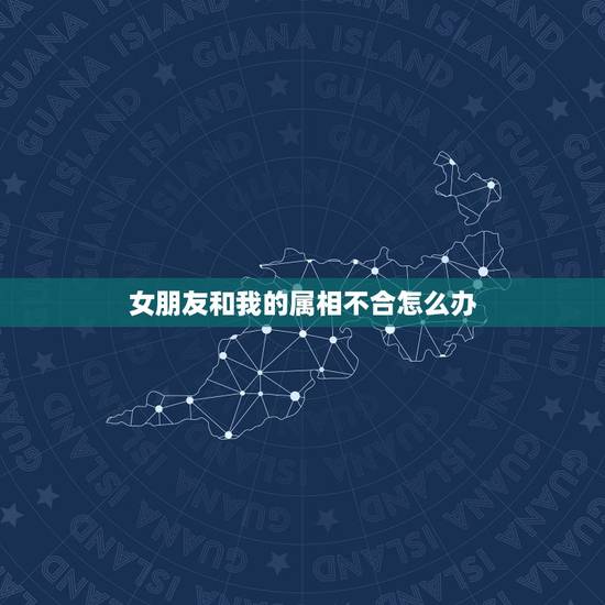 女朋友和我的属相不合怎么办，我女朋友蛮看重属相，而我们不合，怎么办？