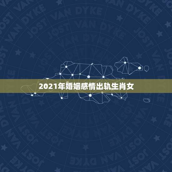 2021年婚姻感情出轨生肖女,2021年有姻缘出现生肖 2021年婚姻感情出轨生肖女,2021年有姻缘出现生肖