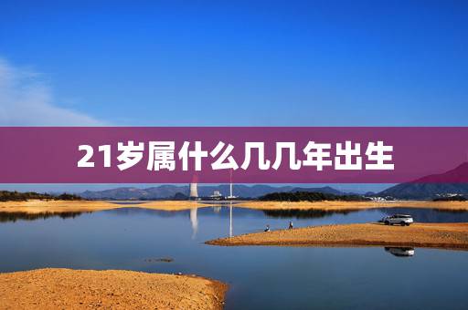 21岁属什么几几年出生,21岁生肖属啥的。是在哪年出生的谢谢 21岁属什么几几年出生,21岁生肖属啥的。是在哪年出生的谢谢