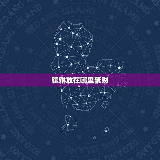 貔貅放在哪里聚财，貔貅摆放在什么位置最佳最合适招财