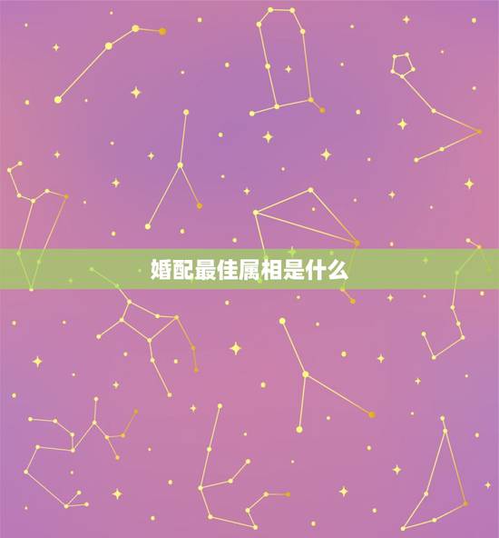 婚配最佳属相是什么,属蛇的最佳婚配是啥属相? 婚配最佳属相是什么,属蛇的最佳婚配是啥属相?