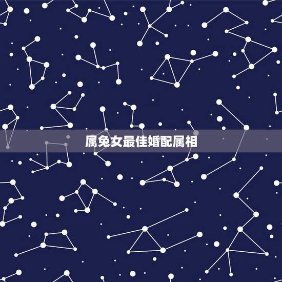 属兔女最佳婚配属相,1999年属兔女最佳婚配 属兔女最佳婚配属相,1999年属兔女最佳婚配