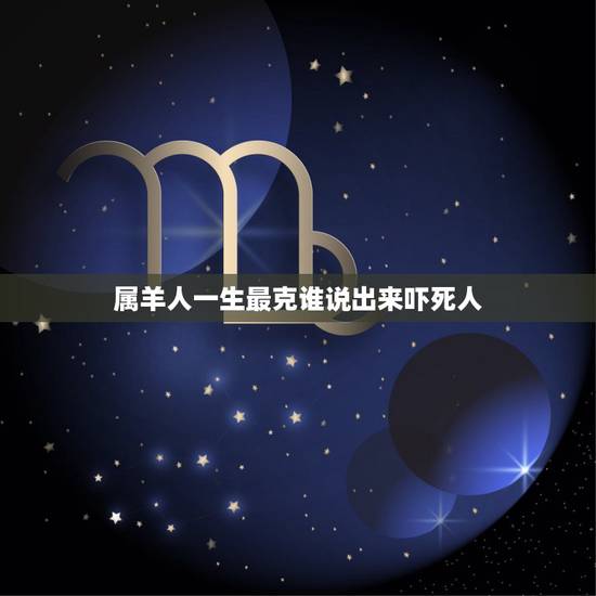 属羊人一生最克谁说出来吓死人,属羊男人致命弱点 属羊人一生最克谁说出来吓死人,属羊男人致命弱点