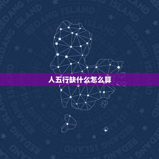 人五行缺什么怎么算,木命的人五行缺什么 人五行缺什么怎么算,木命的人五行缺什么