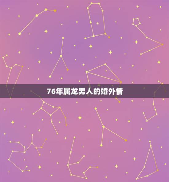 76年属龙男人的婚外情,属龙的男人容易出轨吗 76年属龙男人的婚外情,属龙的男人容易出轨吗