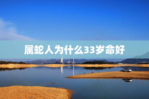 属蛇人为什么33岁命好，属蛇人为什么33岁最苦