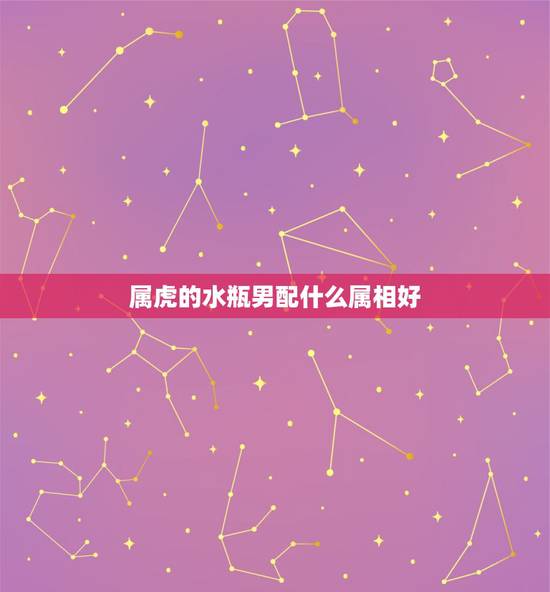 属虎的水瓶男配什么属相好,生肖属虎,水瓶座的人配带什么手饰可以旺运 属虎的水瓶男配什么属相好,生肖属虎,水瓶座的人配带什么手饰可以旺运
