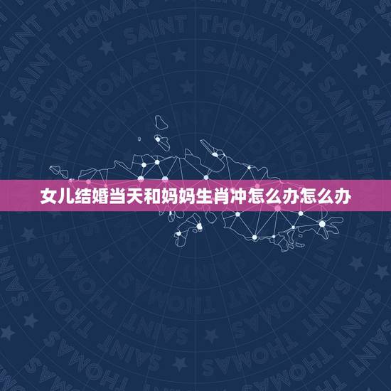 女儿结婚当天和妈妈生肖冲怎么办怎么办，结婚当天新娘属相被婆婆属相冲怎么