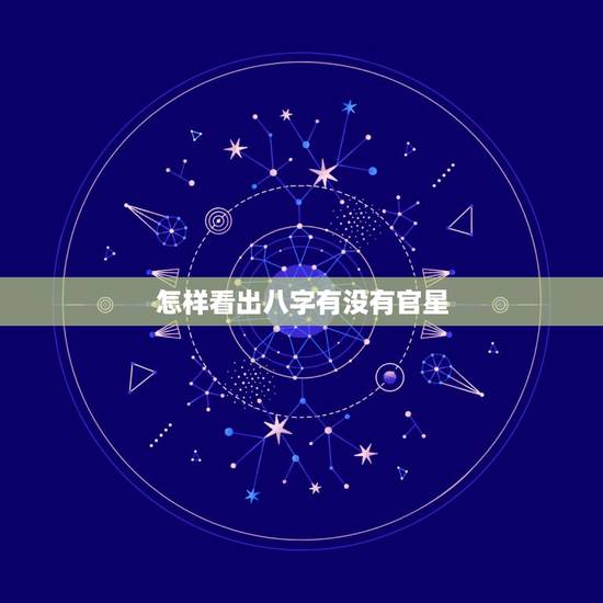 怎样看出八字有没有官星，八字如何看官星强弱