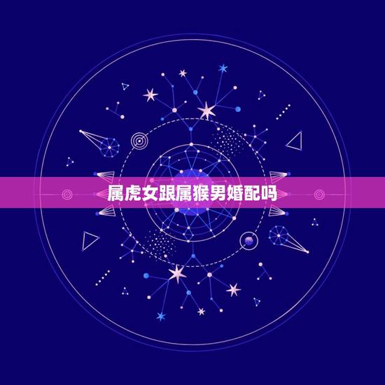 属虎女跟属猴男婚配吗,属虎的女生和属猴的男生配吗? 属虎女跟属猴男婚配吗,属虎的女生和属猴的男生配吗?