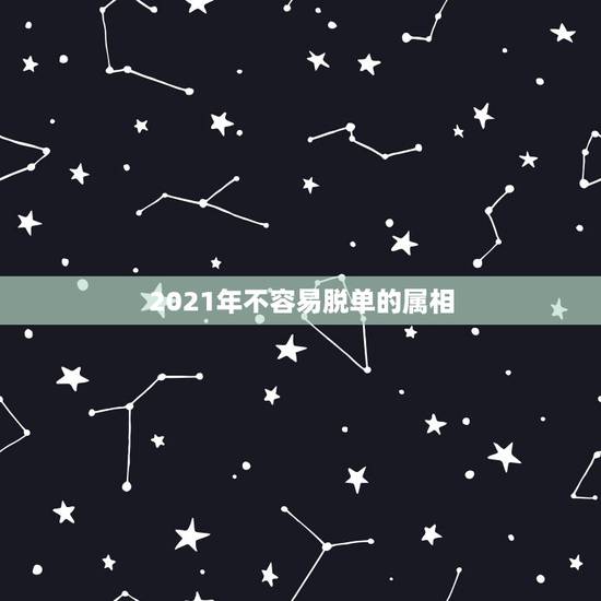2021年不容易脱单的属相,2021年运气最差的生肖年份 2021年不容易脱单的属相,2021年运气最差的生肖年份