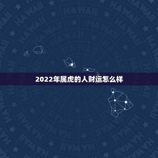 2022年属虎的人财运怎么样,2022 属虎人财运方向 2022年属虎的人财运怎么样,2022 属虎人财运方向