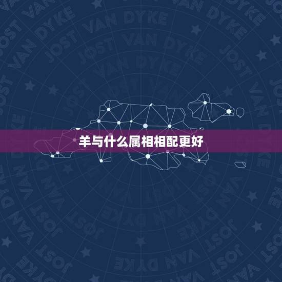 羊与什么属相相配更好，龙与什么属相相配更好