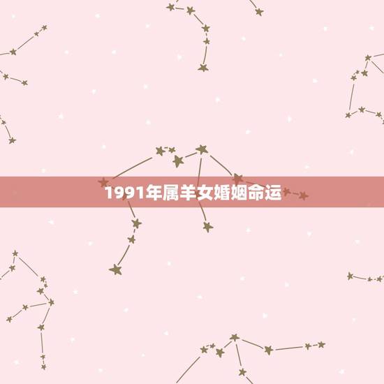1991年属羊女婚姻命运,1991年属羊的女人命运 1991年属羊女婚姻命运,1991年属羊的女人命运