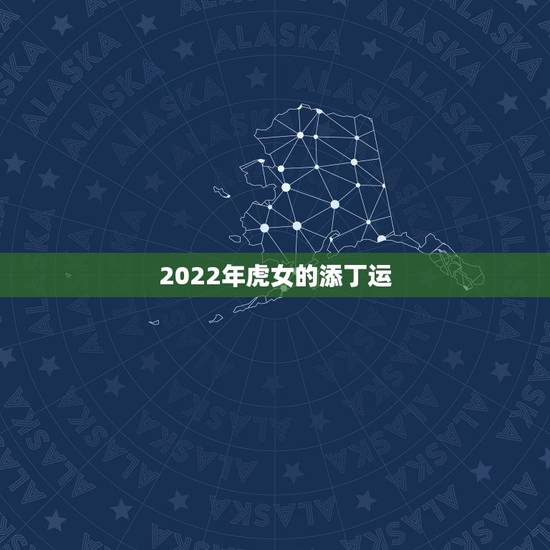 2022年虎女的添丁运,2022年家里必定添丁的生肖男 2022年虎女的添丁运,2022年家里必定添丁的生肖男