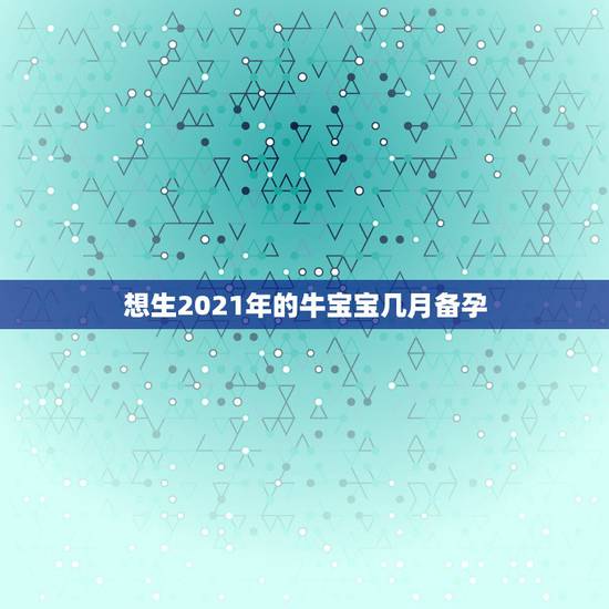 想生2021年的牛宝宝几月备孕,2021年夏至出生的牛宝宝好吗 想生2021年的牛宝宝几月备孕,2021年夏至出生的牛宝宝好吗