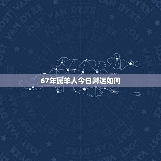 67年属羊人今日财运如何,67年属羊女10月财运如何 67年属羊人今日财运如何,67年属羊女10月财运如何