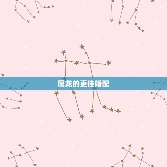 属龙的更佳婚配,属龙找什么属相的合适 属龙的更佳婚配,属龙找什么属相的合适
