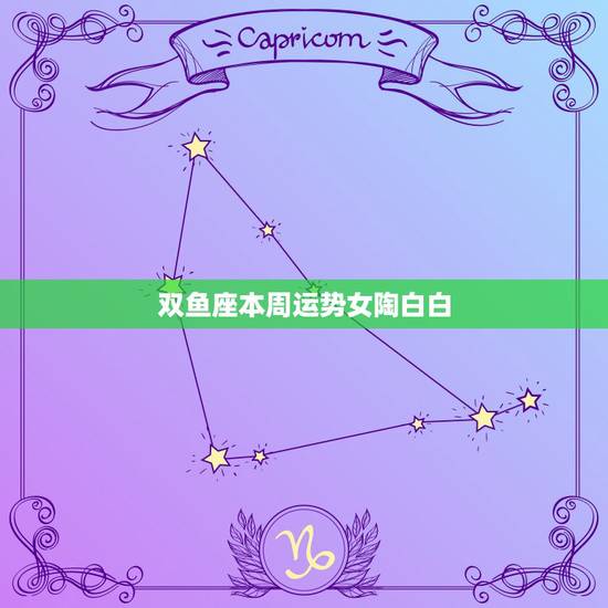 双鱼座本周运势女陶白白,双鱼座本周运势 双鱼座本周运势女陶白白,双鱼座本周运势