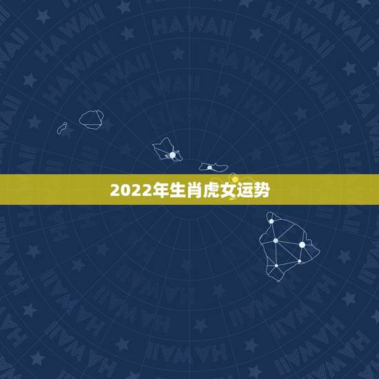 2022年生肖虎女运势,2021年虎女的运势如何 2022年生肖虎女运势,2021年虎女的运势如何