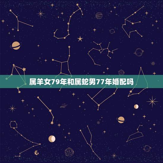 属羊女79年和属蛇男77年婚配吗,1979男羊和1977年的女蛇宜婚配 属羊女79年和属蛇男77年婚配吗,1979男羊和1977年的女蛇宜婚配