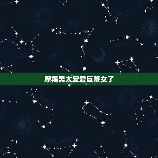 摩羯男太宠爱巨蟹女了，摩羯男与巨蟹女在一起，会怎样，求解，全解